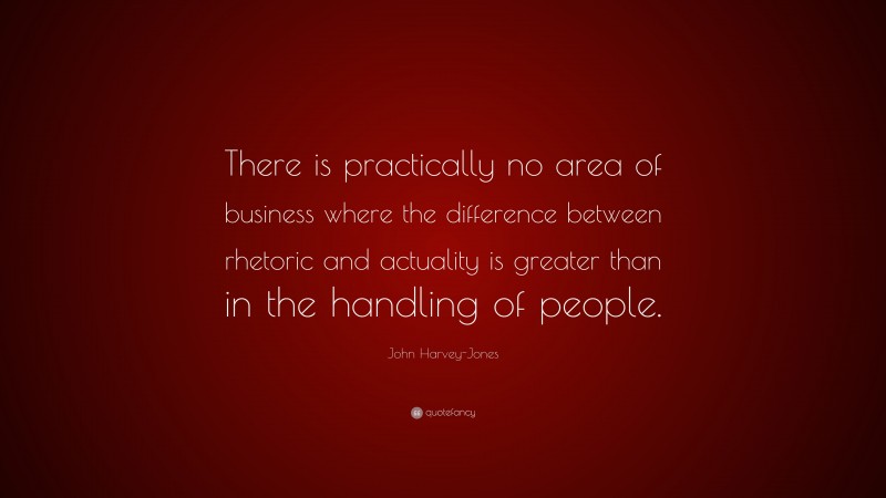 John Harvey-Jones Quote: “There is practically no area of business where the difference between rhetoric and actuality is greater than in the handling of people.”