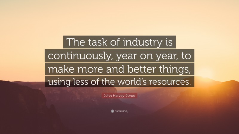 John Harvey-Jones Quote: “The task of industry is continuously, year on year, to make more and better things, using less of the world’s resources.”