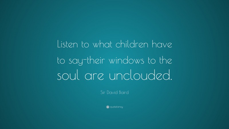 Sir David Baird Quote: “Listen to what children have to say-their windows to the soul are unclouded.”