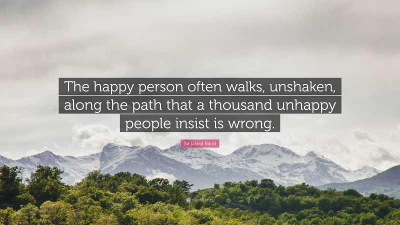 Sir David Baird Quote: “The happy person often walks, unshaken, along the path that a thousand unhappy people insist is wrong.”