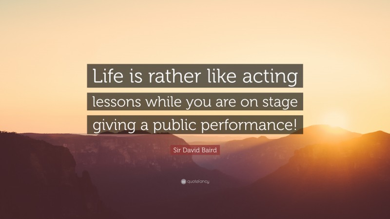 Sir David Baird Quote: “Life is rather like acting lessons while you are on stage giving a public performance!”