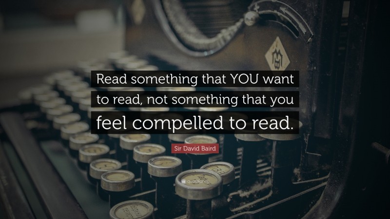 Sir David Baird Quote: “Read something that YOU want to read, not something that you feel compelled to read.”