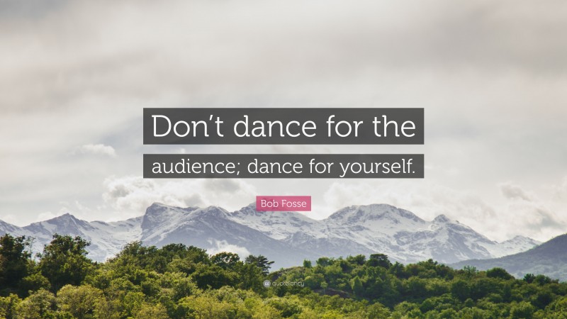 Bob Fosse Quote: “Don’t dance for the audience; dance for yourself.”