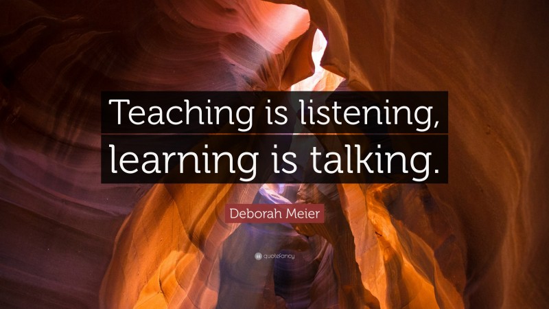 Deborah Meier Quote: “Teaching is listening, learning is talking.”