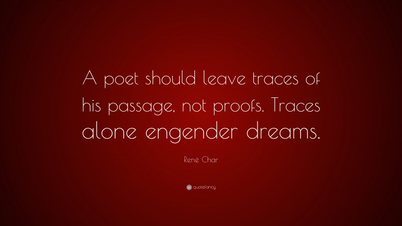 René Char Quote: “A poet should leave traces of his passage, not proofs. Traces alone engender dreams.”