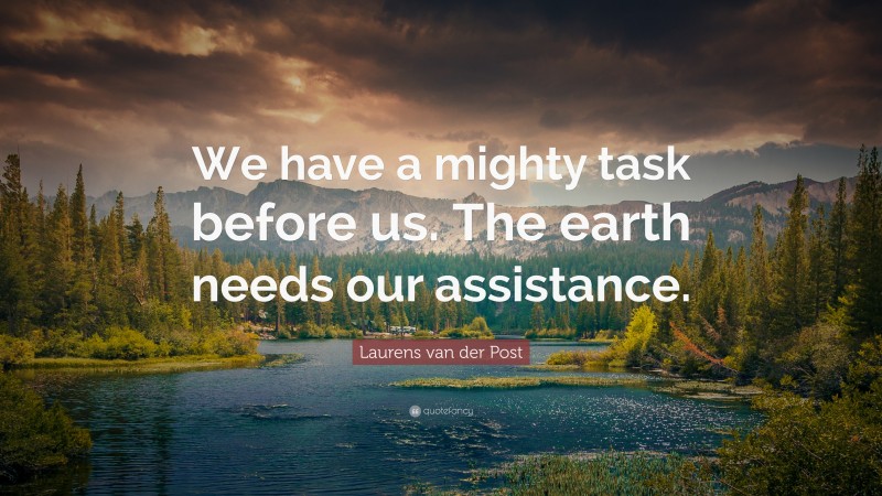 Laurens van der Post Quote: “We have a mighty task before us. The earth needs our assistance.”