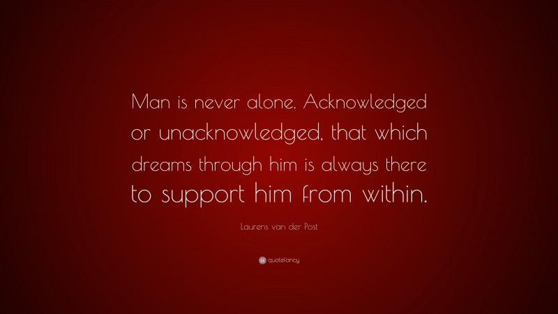 Laurens van der Post Quote: “Man is never alone. Acknowledged or unacknowledged, that which dreams through him is always there to support him from within.”