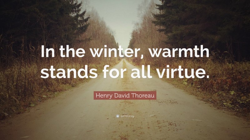Henry David Thoreau Quote: “In the winter, warmth stands for all virtue.”