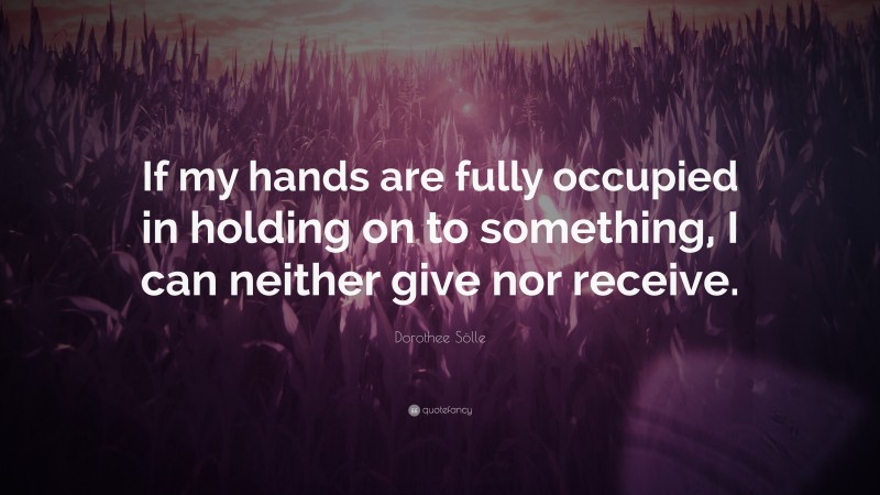 Dorothee Sölle Quote: “If my hands are fully occupied in holding on to something, I can neither give nor receive.”