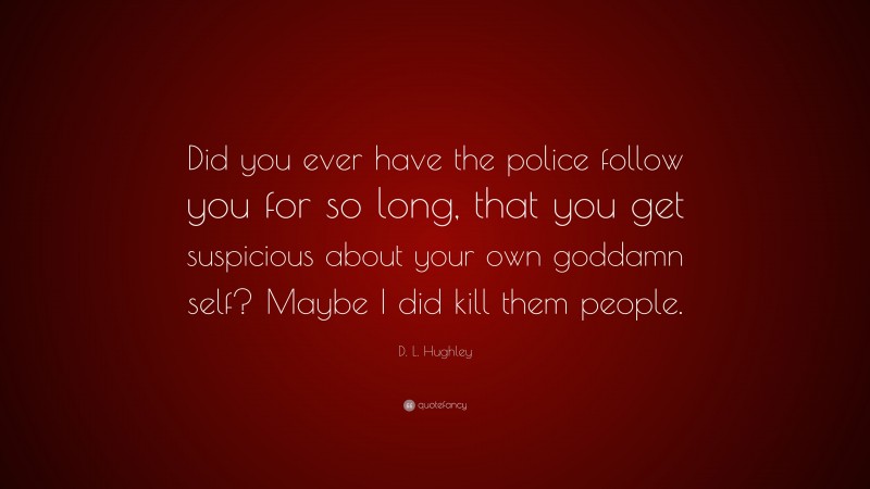D. L. Hughley Quote: “Did you ever have the police follow you for so long, that you get suspicious about your own goddamn self? Maybe I did kill them people.”