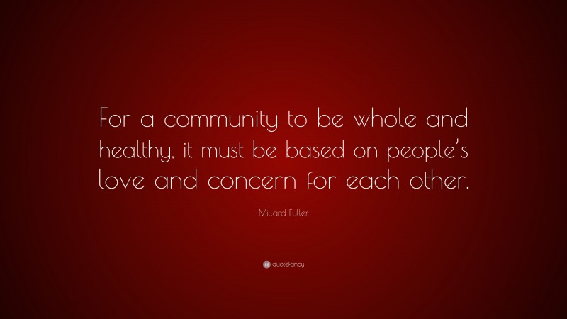 Millard Fuller Quote: “For a community to be whole and healthy, it must be based on people’s love and concern for each other.”