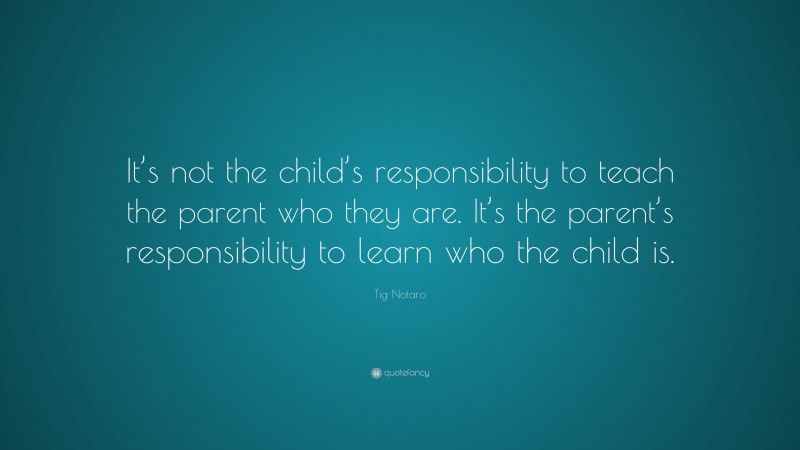 Tig Notaro Quote: “It’s not the child’s responsibility to teach the parent who they are. It’s the parent’s responsibility to learn who the child is.”