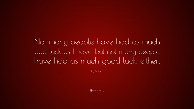 Tig Notaro Quote: “Not many people have had as much bad luck as I have, but not many people have had as much good luck, either.”