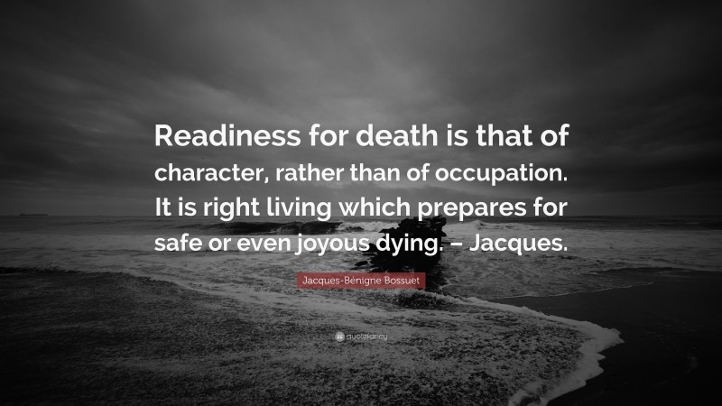 Jacques-Bénigne Bossuet Quote: “Readiness for death is that of character, rather than of occupation. It is right living which prepares for safe or even joyous dying. – Jacques.”
