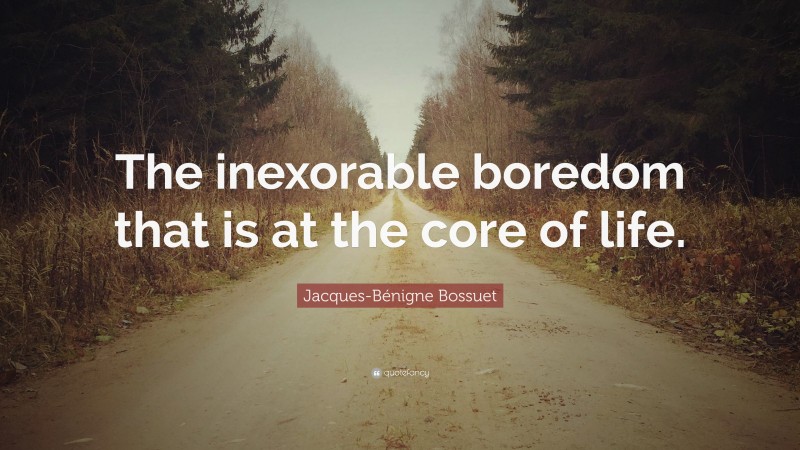 Jacques-Bénigne Bossuet Quote: “The inexorable boredom that is at the core of life.”