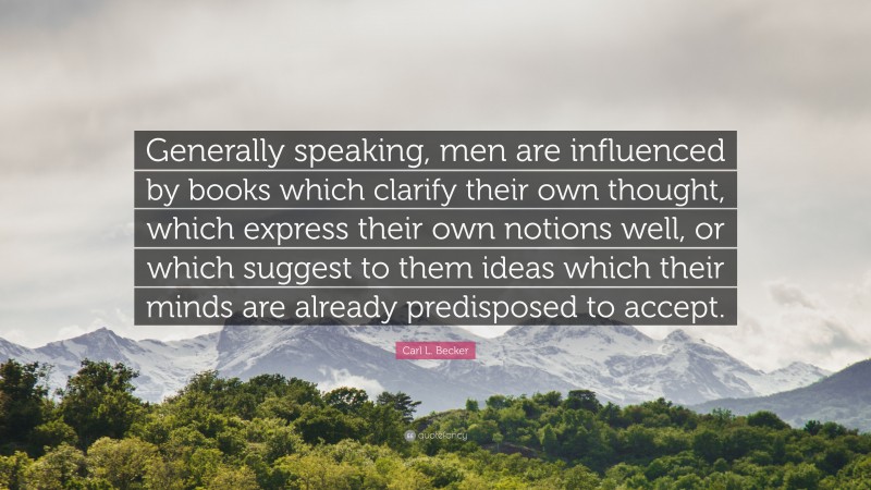 Carl L. Becker Quote: “Generally speaking, men are influenced by books which clarify their own thought, which express their own notions well, or which suggest to them ideas which their minds are already predisposed to accept.”