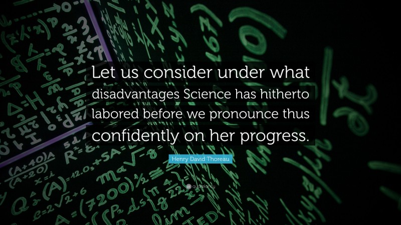 Henry David Thoreau Quote: “Let us consider under what disadvantages Science has hitherto labored before we pronounce thus confidently on her progress.”