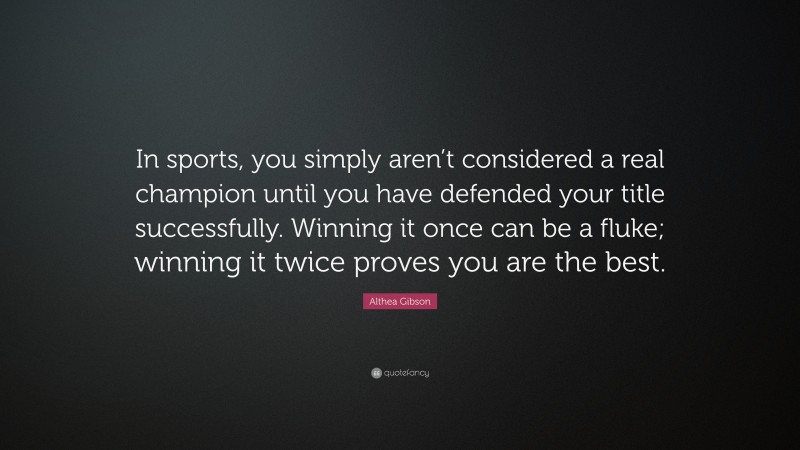 Althea Gibson Quote: “In sports, you simply aren’t considered a real champion until you have defended your title successfully. Winning it once can be a fluke; winning it twice proves you are the best.”