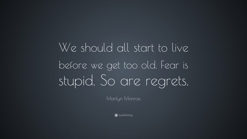 Marilyn Monroe Quote: “We should all start to live before we get too old. Fear is stupid. So are regrets.”