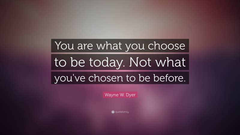 Wayne W. Dyer Quote: “You are what you choose to be today. Not what you've chosen to be before.”