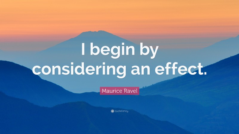 Maurice Ravel Quote: “I begin by considering an effect.”