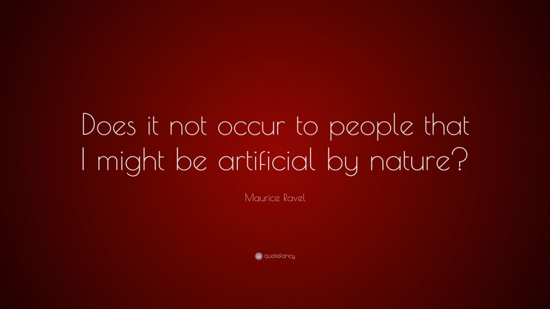 Maurice Ravel Quote: “Does it not occur to people that I might be artificial by nature?”