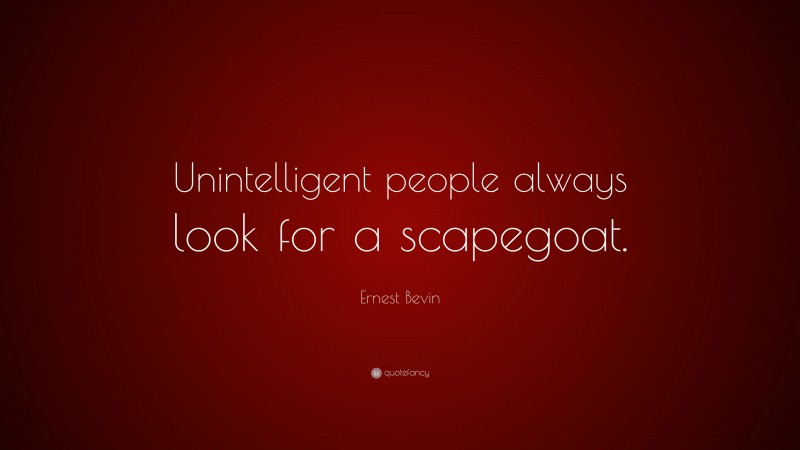 Ernest Bevin Quote: “Unintelligent people always look for a scapegoat.”