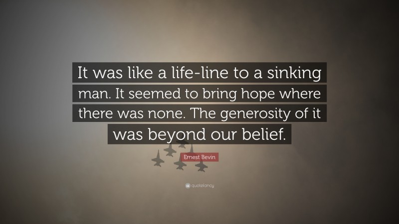 Ernest Bevin Quote: “It was like a life-line to a sinking man. It seemed to bring hope where there was none. The generosity of it was beyond our belief.”