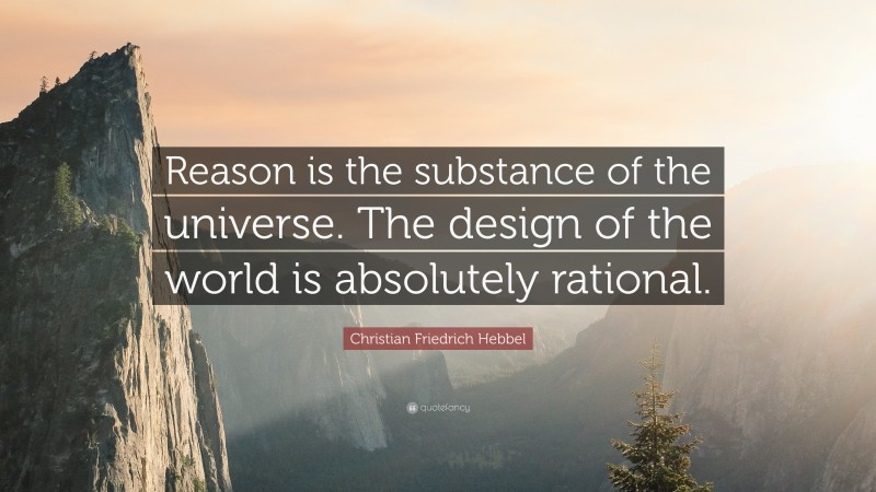 Christian Friedrich Hebbel Quote: “Reason is the substance of the universe. The design of the world is absolutely rational.”