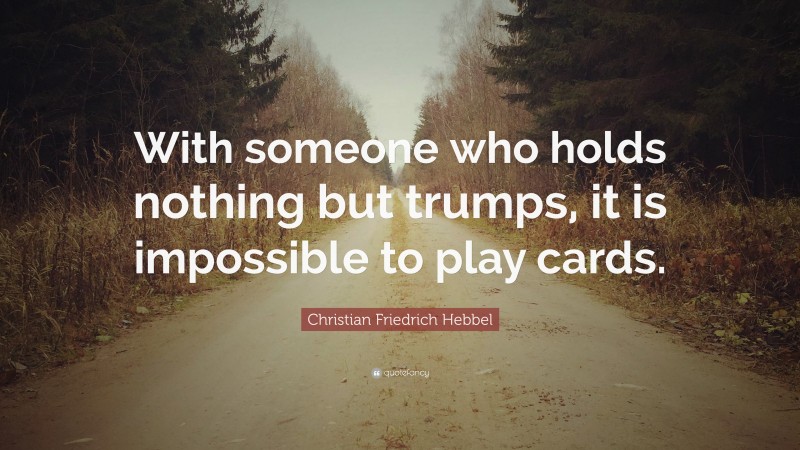 Christian Friedrich Hebbel Quote: “With someone who holds nothing but trumps, it is impossible to play cards.”