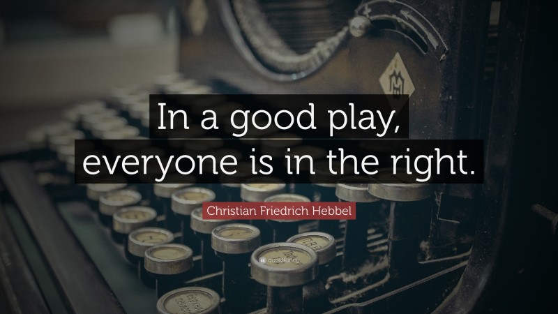 Christian Friedrich Hebbel Quote: “In a good play, everyone is in the right.”
