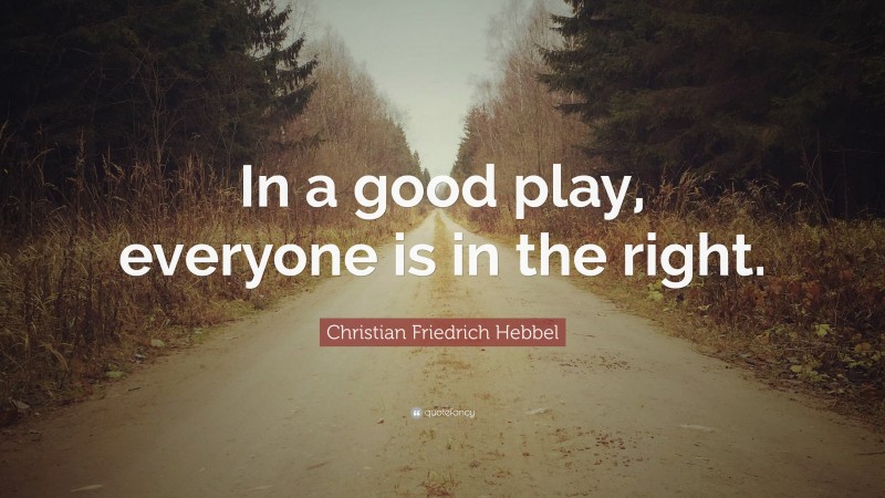 Christian Friedrich Hebbel Quote: “In a good play, everyone is in the right.”