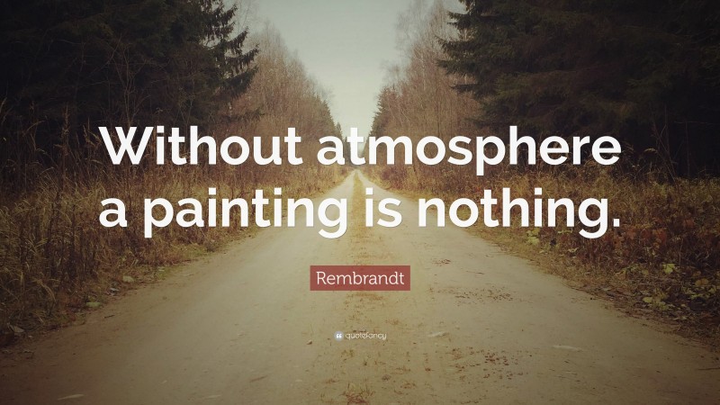 Rembrandt Quote: “Without atmosphere a painting is nothing.”