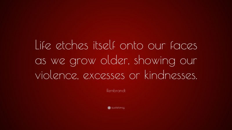 Rembrandt Quote: “Life etches itself onto our faces as we grow older, showing our violence, excesses or kindnesses.”