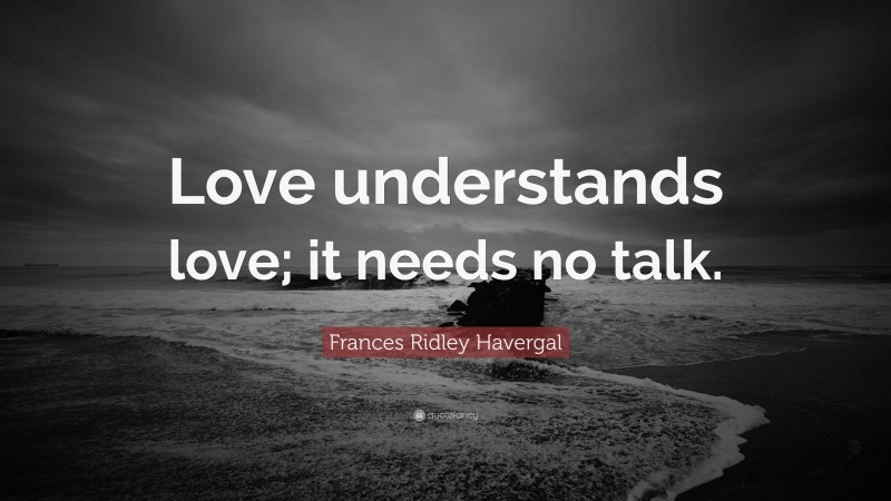 Frances Ridley Havergal Quote: “Love understands love; it needs no talk.”