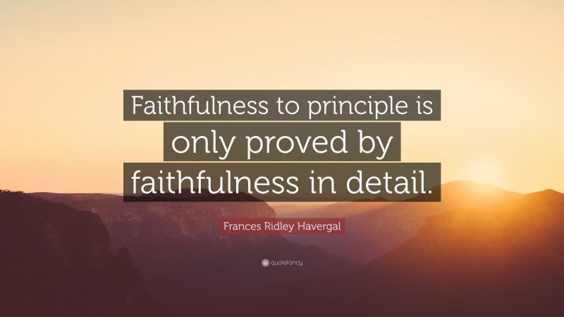 Frances Ridley Havergal Quote: “Faithfulness to principle is only proved by faithfulness in detail.”
