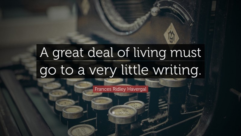 Frances Ridley Havergal Quote: “A great deal of living must go to a very little writing.”
