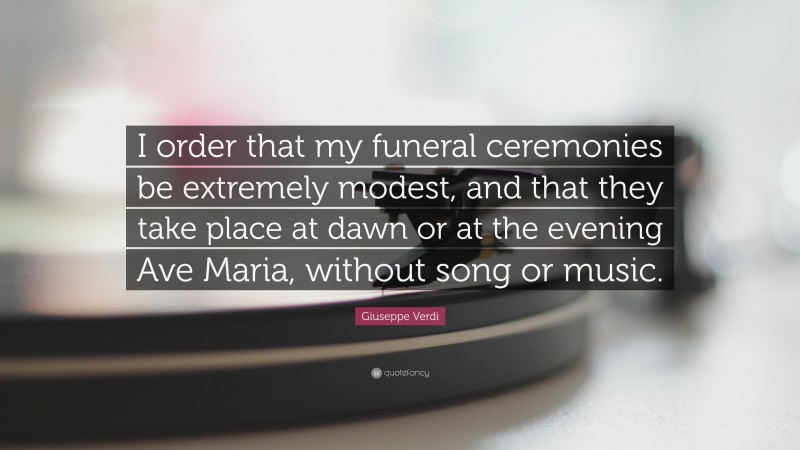 Giuseppe Verdi Quote: “I order that my funeral ceremonies be extremely modest, and that they take place at dawn or at the evening Ave Maria, without song or music.”