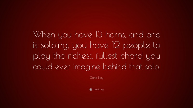 Carla Bley Quote: “When you have 13 horns, and one is soloing, you have 12 people to play the richest, fullest chord you could ever imagine behind that solo.”