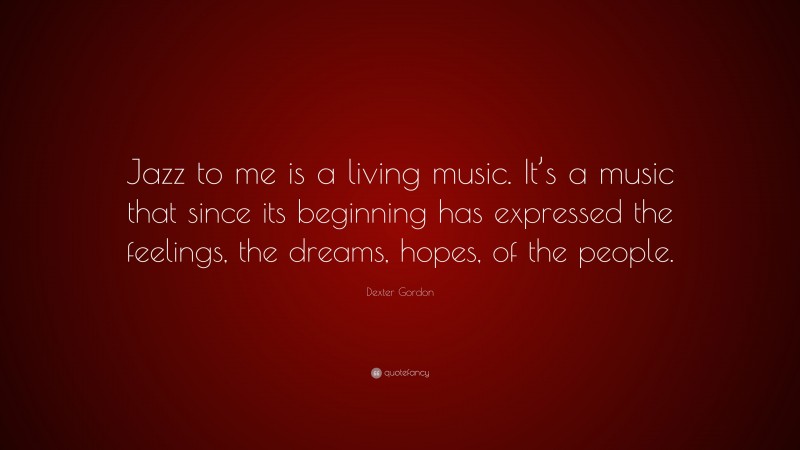 Dexter Gordon Quote: “Jazz to me is a living music. It’s a music that since its beginning has expressed the feelings, the dreams, hopes, of the people.”