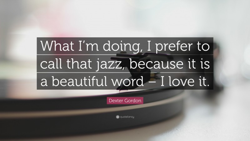 Dexter Gordon Quote: “What I’m doing, I prefer to call that jazz, because it is a beautiful word – I love it.”