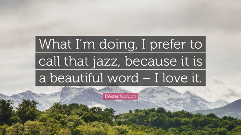 Dexter Gordon Quote: “What I’m doing, I prefer to call that jazz, because it is a beautiful word – I love it.”