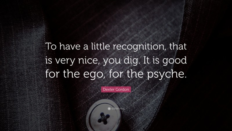 Dexter Gordon Quote: “To have a little recognition, that is very nice, you dig. It is good for the ego, for the psyche.”