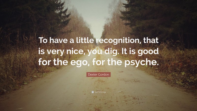 Dexter Gordon Quote: “To have a little recognition, that is very nice, you dig. It is good for the ego, for the psyche.”