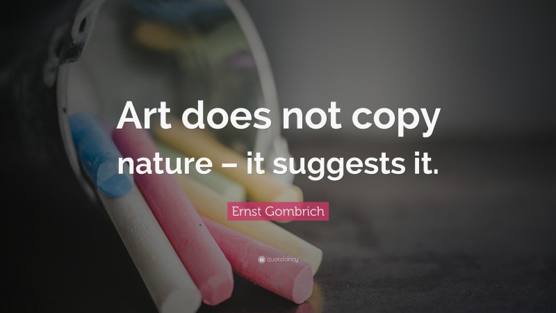 Ernst Gombrich Quote: “Art does not copy nature – it suggests it.”