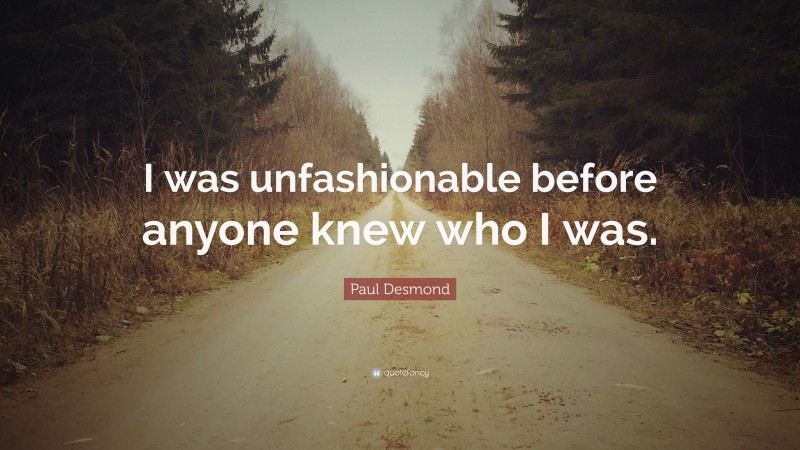 Paul Desmond Quote: “I was unfashionable before anyone knew who I was.”