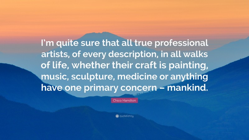 Chico Hamilton Quote: “I’m quite sure that all true professional artists, of every description, in all walks of life, whether their craft is painting, music, sculpture, medicine or anything have one primary concern – mankind.”