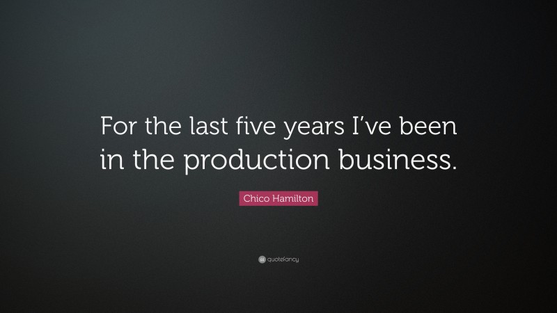 Chico Hamilton Quote: “For the last five years I’ve been in the production business.”