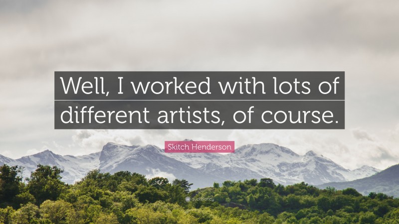 Skitch Henderson Quote: “Well, I worked with lots of different artists, of course.”