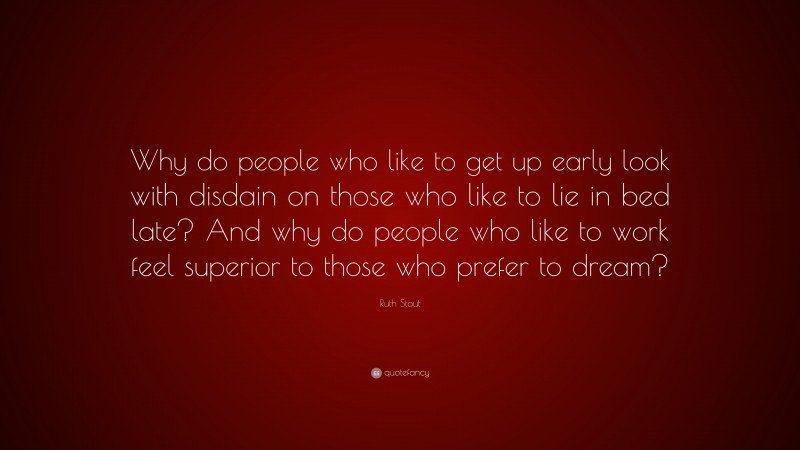 Ruth Stout Quote: “Why do people who like to get up early look with disdain on those who like to lie in bed late? And why do people who like to work feel superior to those who prefer to dream?”